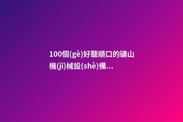100個(gè)好聽順口的礦山機(jī)械設(shè)備公司名字 哪類含義靠譜